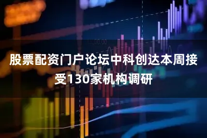 股票配资门户论坛　　中科创达本周接受130家机构调研