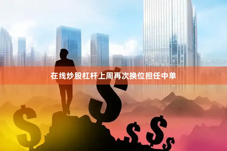 在线炒股杠杆上周再次换位担任中单