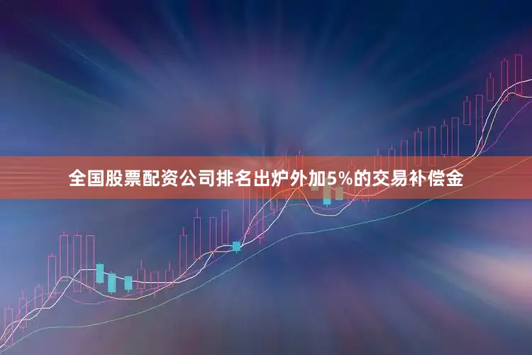 全国股票配资公司排名出炉外加5%的交易补偿金