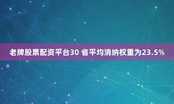 老牌股票配资平台30 省平均消纳权重为23.5%