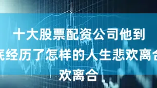 十大股票配资公司他到底经历了怎样的人生悲欢离合