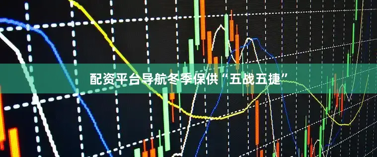 配资平台导航冬季保供“五战五捷”
