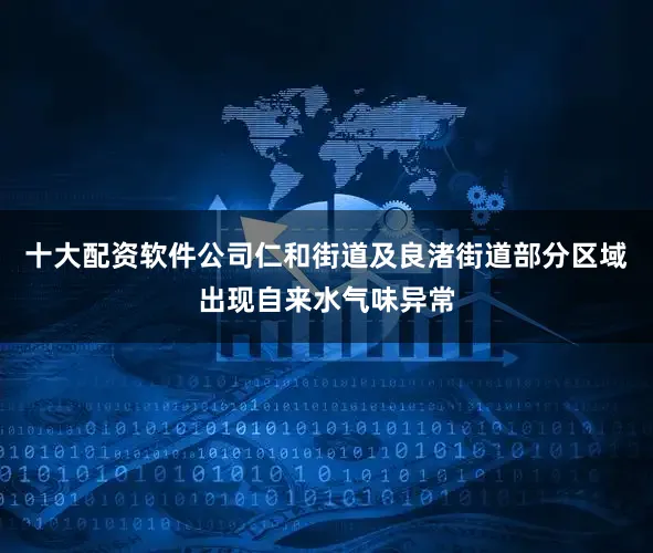 十大配资软件公司仁和街道及良渚街道部分区域出现自来水气味异常