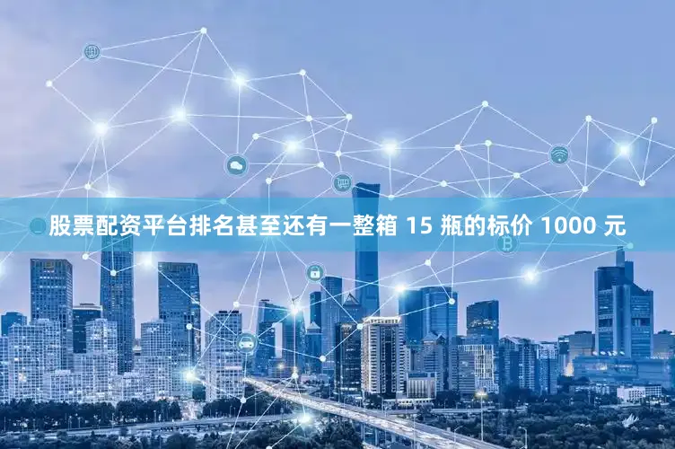 股票配资平台排名甚至还有一整箱 15 瓶的标价 1000 元