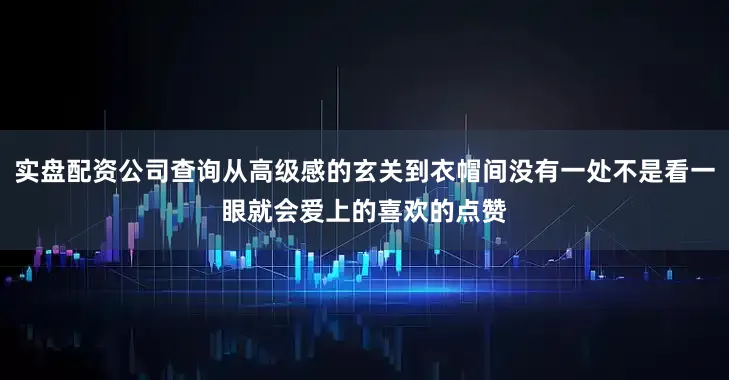 实盘配资公司查询从高级感的玄关到衣帽间没有一处不是看一眼就会爱上的喜欢的点赞