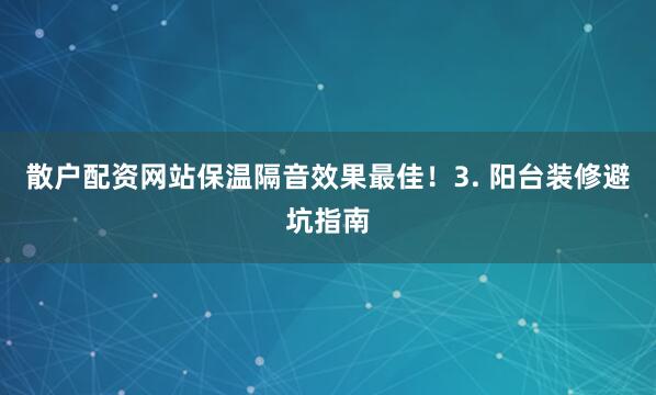 散户配资网站保温隔音效果最佳！3. 阳台装修避坑指南